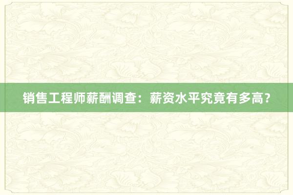 销售工程师薪酬调查：薪资水平究竟有多高？